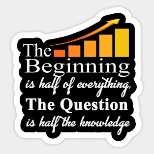 The beginning is half of everything The question is half of knowledge t shirt Sticker